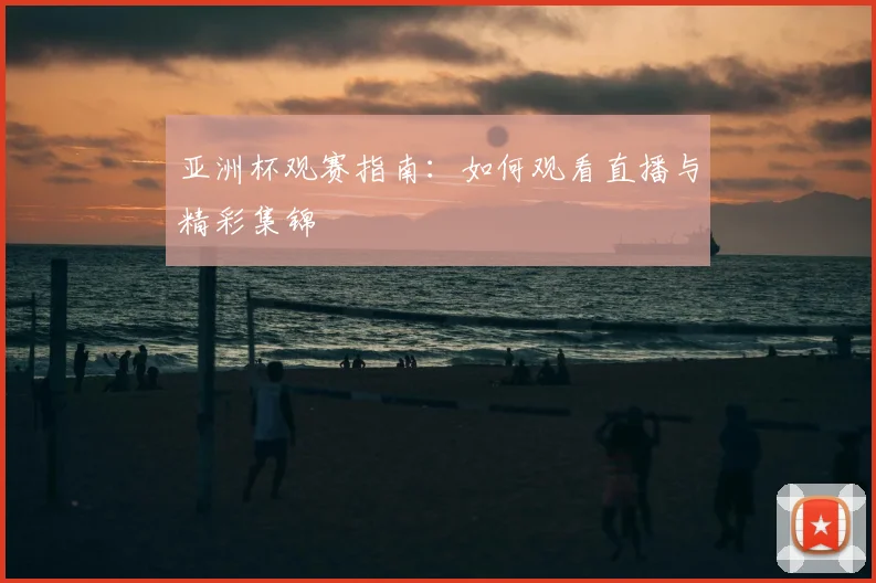 亚洲杯观赛指南：如何观看直播与精彩集锦