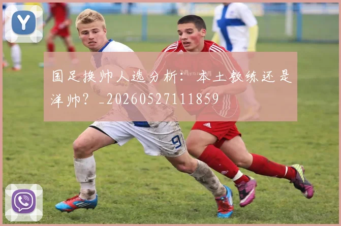 国足换帅人选分析:本土教练还是洋帅?_20260527111859