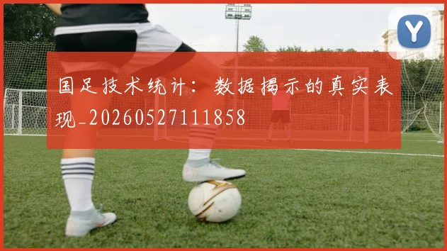 国足技术统计：数据揭示的真实表现_20260527111858