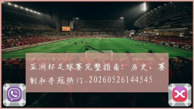 亚洲杯足球赛完整指南：历史、赛制和夺冠热门_20260526144545