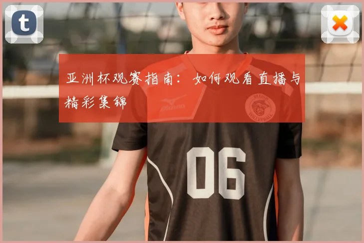 亚洲杯观赛指南：如何观看直播与精彩集锦