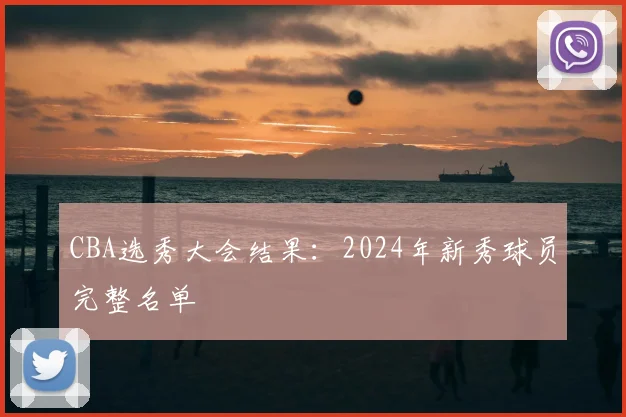 CBA选秀大会结果：2024年新秀球员完整名单