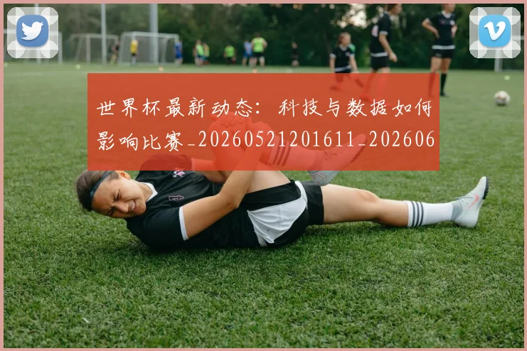 世界杯最新动态:科技与数据如何影响比赛_20260521201611_20260607160540