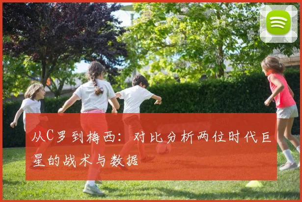 从C罗到梅西：对比分析两位时代巨星的战术与数据