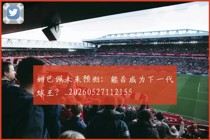 姆巴佩未来预测：能否成为下一代球王？_20260527112155