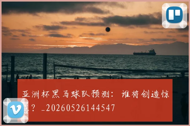 亚洲杯黑马球队预测：谁将创造惊喜？_20260526144547