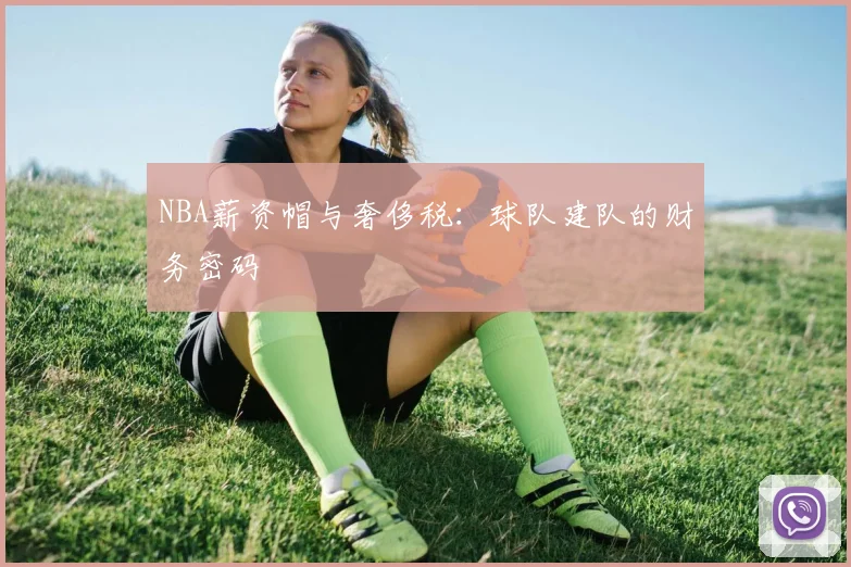 NBA薪资帽与奢侈税:球队建队的财务密码