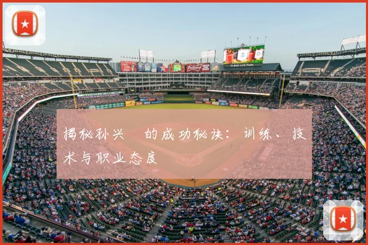 揭秘孙兴慜的成功秘诀:训练、技术与职业态度