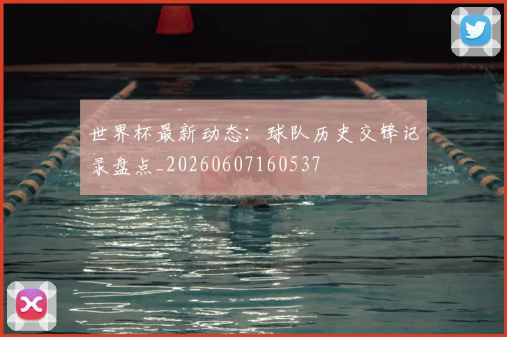 世界杯最新动态:球队历史交锋记录盘点_20260607160537