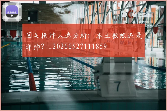 国足换帅人选分析:本土教练还是洋帅?_20260527111859