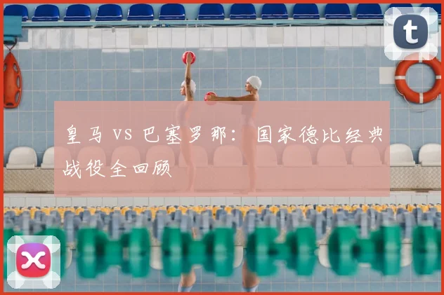 皇马 vs 巴塞罗那:国家德比经典战役全回顾